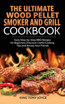 portada The Ultimate Wood Pellet Grill and Smoker Cookbook: Tasty Step-by-Step BBQ Recipes for Beginner Discover Useful Cooking Tips and Amaze Your Friends (en Inglés)