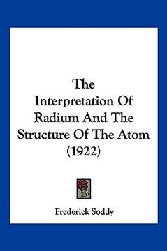 portada the interpretation of radium and the structure of the atom (1922) (en Inglés)