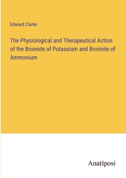 portada The Physiological and Therapeutical Action of the Bromide of Potassium and Bromide of Ammonium (en Inglés)