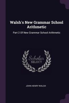 portada Walsh's New Grammar School Arithmetic: Part 2 Of New Grammar School Arithmetic (en Inglés)