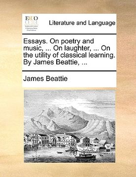 portada essays. on poetry and music, ... on laughter, ... on the utility of classical learning. by james beattie, ... (in English)