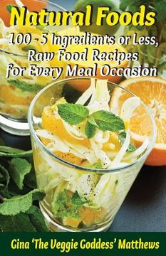 portada Natural Foods: 100 - 5 Ingredients or Less, Raw Food Recipes for Every Meal Occasion (en Inglés)