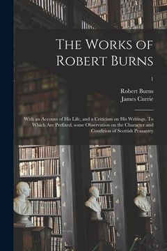 portada The Works of Robert Burns; With an Account of His Life, and a Criticism on His Writings. To Which Are Prefixed, Some Observation on the Character and (en Inglés)