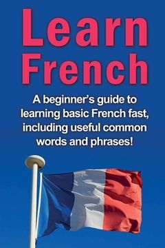 portada Learn French: A beginner's guide to learning basic French fast, including useful common words and phrases! (en Inglés)