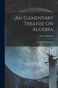 An Elementary Treatise on Algebra: Theoretical and Practical (en Inglés)