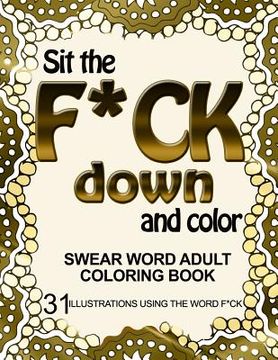 portada Sit the F*ck Down and Color: Swear Word Adult Coloring Book: 31 Illustrations Using the Word F*ck