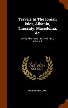 portada Travels In The Ionian Isles, Albania, Thessaly, Macedonia, &c: During The Years 1812 And 1813, Volume 1 (en Inglés)