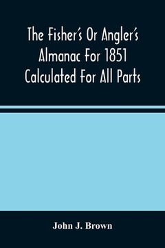 portada The Fisher'S Or Angler'S Almanac For 1851 Calculated For All Parts Of The United States Containing, Besides The Usual Information Maxims And Hints For