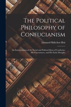 portada The Political Philosophy of Confucianism: an Interpretation of the Social and Political Ideas of Confucius, His Forerunners, and His Early Disciples (in English)