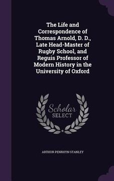 portada The Life and Correspondence of Thomas Arnold, D. D., Late Head-Master of Rugby School, and Reguis Professor of Modern History in the University of Oxf (en Inglés)