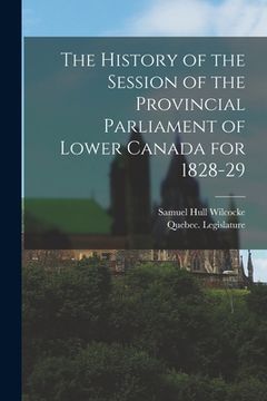 portada The History of the Session of the Provincial Parliament of Lower Canada for 1828-29 [microform] (en Inglés)