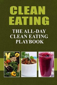 portada Clean Eating - The All-Day Clean Eating Playbook: Looking to clean and healthy living? Here are tips and recipes to get you started to looking and fee (en Inglés)