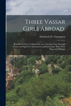 portada Three Vassar Girls Abroad.: Rambles of Three College Girls on a Vacation Trip Through France and Spain for Amusement and Instruction. With Their H (en Inglés)