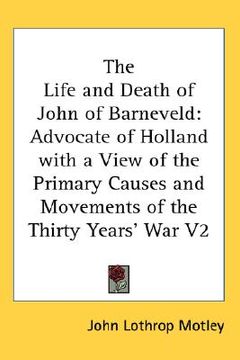 portada the life and death of john of barneveld: advocate of holland with a view of the primary causes and movements of the thirty years' war v2