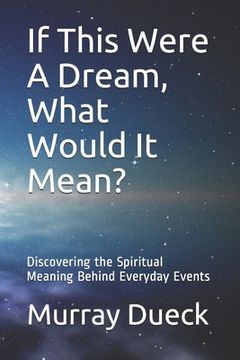 portada If This Were A Dream, What Would It Mean?: Discovering the Spiritual Meaning Behind Everyday Events (en Inglés)
