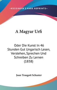 portada A Magyar Urfi: Oder Die Kunst In 46 Stunden Gut Ungarisch Lesen, Verstehen, Sprechen Und Schreiben Zu Lernen (1838) (en Alemán)