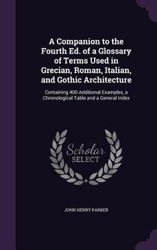 portada A Companion to the Fourth Ed. of a Glossary of Terms Used in Grecian, Roman, Italian, and Gothic Architecture: Containing 400 Additional Examples, a C (en Inglés)