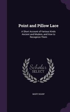 portada Point and Pillow Lace: A Short Account of Various Kinds Ancient and Modern, and How to Recognize Them (en Inglés)