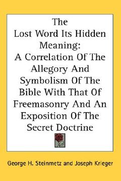 portada the lost word its hidden meaning: a correlation of the allegory and symbolism of the bible with that of freemasonry and an exposition of the secret do