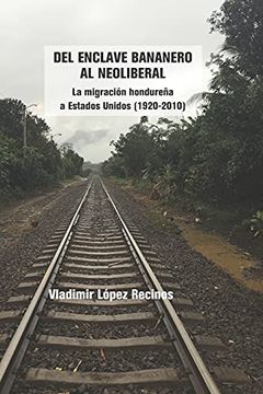 portada Del Enclave Bananero al Neoliberal: La Migración Hondureña a Estados Unidos (1920-2010)
