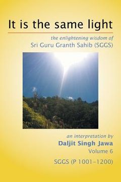 portada It Is The Same Light: the enlightening wisdom of Sri Guru Granth Sahib (SGGS) Volume 6: SGGS (P 1001-1200) (en Inglés)