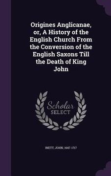 portada Origines Anglicanae, or, A History of the English Church From the Conversion of the English Saxons Till the Death of King John (en Inglés)