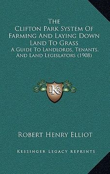 portada the clifton park system of farming and laying down land to grass: a guide to landlords, tenants, and land legislators (1908) (en Inglés)