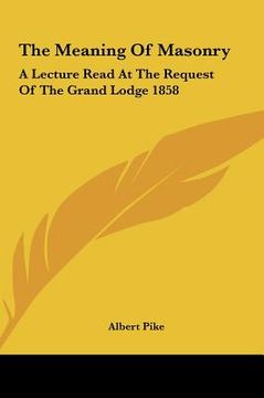 the meaning of masonry: a lecture read at the request of the grand lodge 1858 (en Inglés)