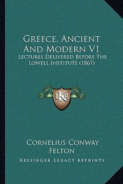 portada greece, ancient and modern v1: lectures delivered before the lowell institute (1867) (en Inglés)
