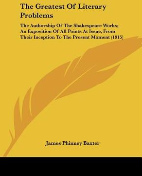 portada the greatest of literary problems: the authorship of the shakespeare works; an exposition of all points at issue, from their inception to the present (en Inglés)