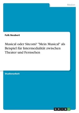 portada Musical oder Sitcom? "Mein Musical" als Beispiel für Intermedialität zwischen Theater und Fernsehen (en Alemán)