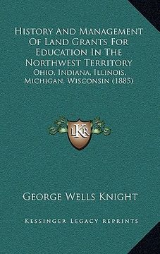 portada history and management of land grants for education in the northwest territory: ohio, indiana, illinois, michigan, wisconsin (1885) (in English)