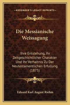 portada Die Messianische Weissagung: Ihre Entstehung, Ihr Zeitgeschichtlicher Charakter Und Ihr Verhaltnis Zu Der Neutestamentlichen Erfullung (1875) (en Alemán)
