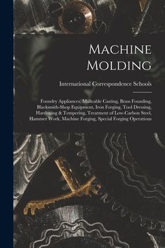 portada Machine Molding; Foundry Appliances, Malleable Casting, Brass Founding, Blacksmith-shop Equipment, Iron Forging, Tool Dressing, Hardening & Tempering, (en Inglés)