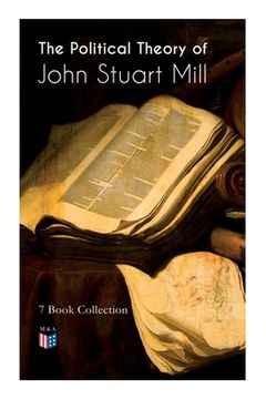 portada The Political Theory of John Stuart Mill: 7 Book Collection: Considerations on Representative Government, England and Ireland, Speech in Favor of Capi (in English)