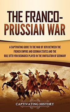 portada The Franco-Prussian War: A Captivating Guide to the war of 1870 Between the French Empire and German States and the Role Otto von Bismarck Played in the Unification of Germany (in English)