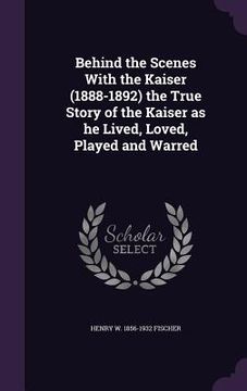 portada Behind the Scenes With the Kaiser (1888-1892) the True Story of the Kaiser as he Lived, Loved, Played and Warred (en Inglés)