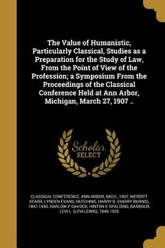 portada The Value of Humanistic, Particularly Classical, Studies as a Preparation for the Study of Law, From the Point of View of the Profession; a Symposium (in English)