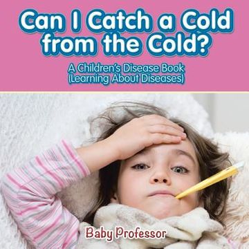 portada Can I Catch a Cold from the Cold? A Children's Disease Book (Learning About Diseases) (en Inglés)