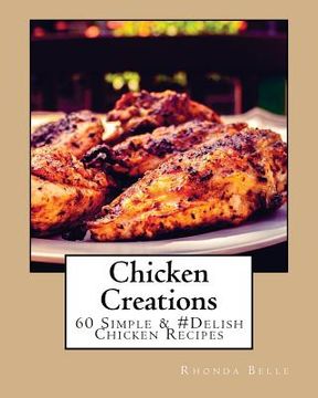 portada Chicken Creations: 60 Simple &#Delish Chicken Recipes (en Inglés)