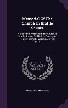 portada Memorial Of The Church In Brattle Square: A Discourse Preached In The Church In Brattle Square, On The Last Sunday Of Its Use For Public Worship, July (en Inglés)