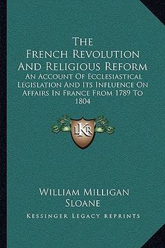 portada the french revolution and religious reform: an account of ecclesiastical legislation and its influence on affairs in france from 1789 to 1804 (en Inglés)