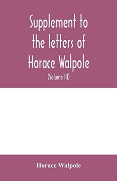 portada Supplement to the Letters of Horace Walpole, Fourth Earl of Orford Together With Upwards of one Hundred and Fifty Letters Addressed to Walpole Between 1735 and 1796 (Volume Iii) 1744-1797 