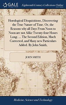 portada Horological Disquisitions, Discovering the True Nature of Time. Or, the Reasons why all Days From Noon to Noon are not Alike Twenty-Four Hours Long. Many new Particulars Added. By John Smith, 