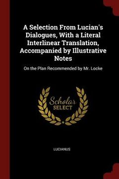 portada A Selection From Lucian's Dialogues, With a Literal Interlinear Translation, Accompanied by Illustrative Notes: On the Plan Recommended by Mr. Locke (en Inglés)