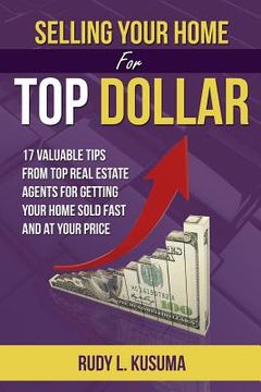 portada Selling Your Home For Top Dollar: 17 Valuable tips from Top Real Estate Agents For Getting your home sold fast and at your price (en Inglés)