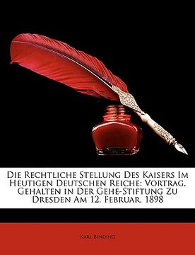 portada Die Rechtliche Stellung Des Kaisers Im Heutigen Deutschen Reiche: Vortrag, Gehalten in Der Gehe-Stiftung Zu Dresden Am 12. Februar, 1898 (en Alemán)