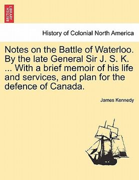 portada notes on the battle of waterloo. by the late general sir j. s. k. ... with a brief memoir of his life and services, and plan for the defence of canada (en Inglés)