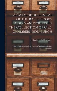 portada A Catalogue of Some of the Rarer Books, Also Manuscripts, in the Collection of C.E.S. Chambers, Edinburgh: With a Bibliography of the Works of William (en Inglés)