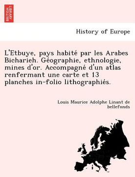 portada L'Etbuye, Pays Habite Par Les Arabes Bicharieh. GE Ographie, Ethnologie, Mines D'Or. Accompagne D'Un Atlas Renfermant Une Carte Et 13 Planches In-Foli (en Francés)